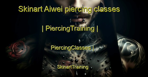 Skinart Aiwei piercing classes | PiercingTraining | PiercingClasses | SkinartTraining-China